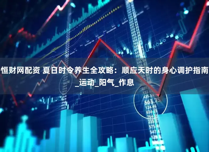 恒财网配资 夏日时令养生全攻略：顺应天时的身心调护指南_运动_阳气_作息