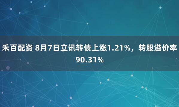禾百配资 8月7日立讯转债上涨1.21%，转股溢价率90.31%