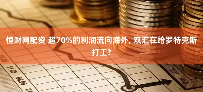 恒财网配资 超70%的利润流向海外, 双汇在给罗特克斯打工?