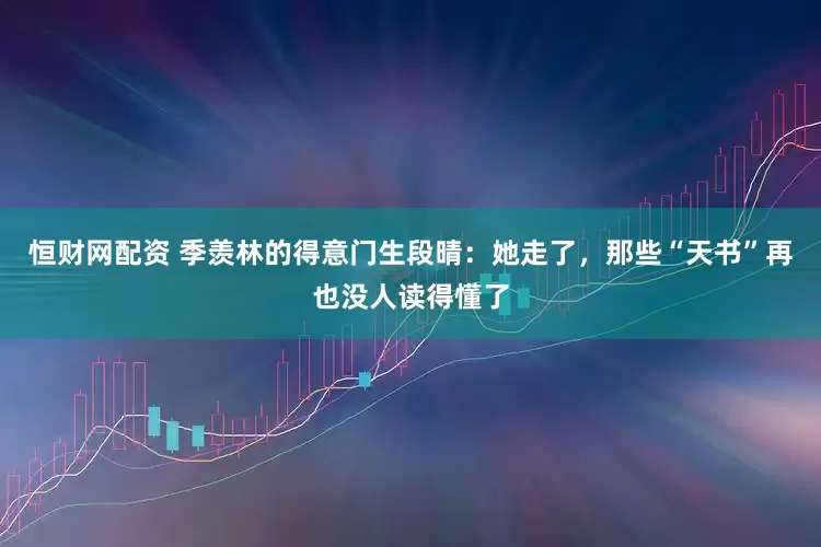 恒财网配资 季羡林的得意门生段晴：她走了，那些“天书”再也没人读得懂了