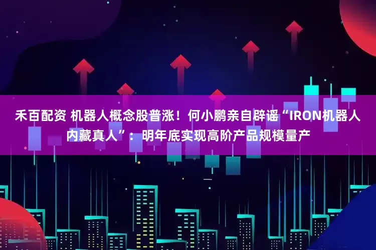 禾百配资 机器人概念股普涨！何小鹏亲自辟谣“IRON机器人内藏真人”：明年底实现高阶产品规模量产