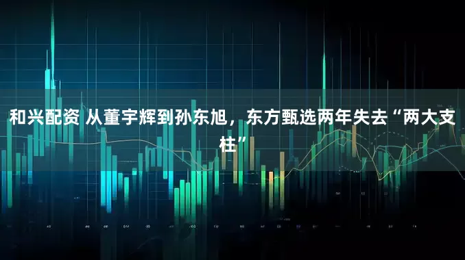 和兴配资 从董宇辉到孙东旭，东方甄选两年失去“两大支柱”