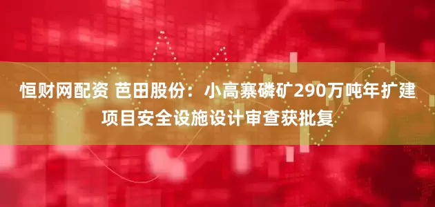 恒财网配资 芭田股份：小高寨磷矿290万吨年扩建项目安全设施设计审查获批复