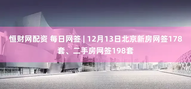 恒财网配资 每日网签 | 12月13日北京新房网签178套、二手房网签198套