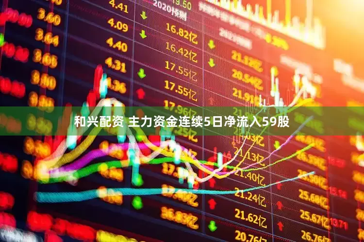 和兴配资 主力资金连续5日净流入59股