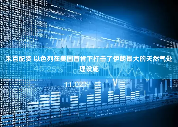 禾百配资 以色列在美国首肯下打击了伊朗最大的天然气处理设施