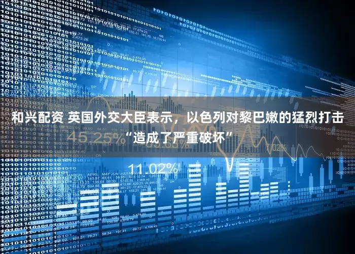 和兴配资 英国外交大臣表示,以色列对黎巴嫩的猛烈打击“造成了严重破坏”