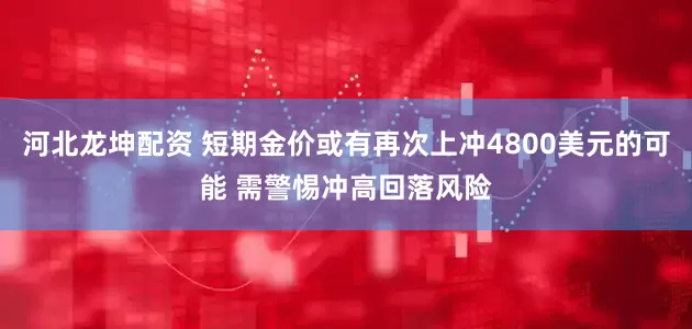 河北龙坤配资 短期金价或有再次上冲4800美元的可能 需警惕冲高回落风险