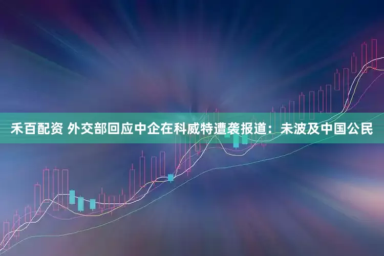 禾百配资 外交部回应中企在科威特遭袭报道：未波及中国公民