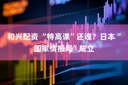 和兴配资 “特高课”还魂？日本“国家情报局”成立