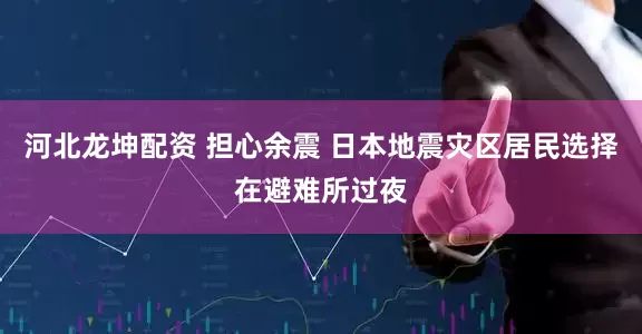 河北龙坤配资 担心余震 日本地震灾区居民选择在避难所过夜