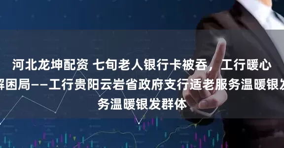 河北龙坤配资 七旬老人银行卡被吞，工行暖心守护解困局——工行贵阳云岩省政府支行适老服务温暖银发群体
